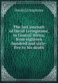 The last journals of David Livingstone, in Central Africa, from eighteen hundred and sixty-five to his death