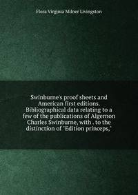 Swinburne's proof sheets and American first editions. Bibliographical data relating to a few of the publications of Algernon Charles Swinburne, with . to the distinction of "Edition princeps,"