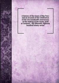 A history of the treaty of Big Tree: and an account of the celebration of the one hundredth anniversary of the making of the treaty, held at Geneseo, . the fifteenth, eighteen hundred ninety-seven