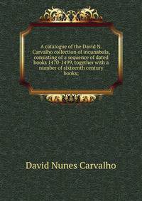 A catalogue of the David N. Carvalho collection of incunabula, consisting of a sequence of dated books 1470-1499, together with a number of sixteenth century books;
