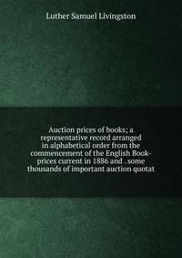 Auction prices of books; a representative record arranged in alphabetical order from the commencement of the English Book-prices current in 1886 and . some thousands of important auction quotat
