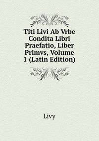 Titi Livi Ab Vrbe Condita Libri Praefatio, Liber Primvs, Volume 1 (Latin Edition)