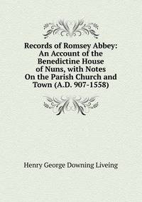 Records of Romsey Abbey: An Account of the Benedictine House of Nuns, with Notes On the Parish Church and Town (A.D. 907-1558).