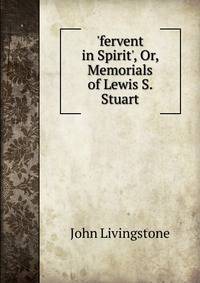 'fervent in Spirit', Or, Memorials of Lewis S. Stuart