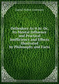 Orthodoxy As It Is: Or, Its Mental Influence and Practical Inefficiency and Effects Illustrated by Philosophy and Facts