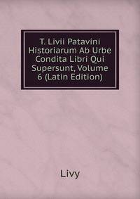 T. Livii Patavini Historiarum Ab Urbe Condita Libri Qui Supersunt, Volume 6 (Latin Edition)