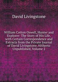 William Cotton Oswell, Hunter and Explorer: The Story of His Life, with Certain Correspondence and Extracts from the Private Journal of David Livingstone, Hitherto Unpublished, Volume 2