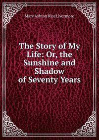 The Story of My Life: Or, the Sunshine and Shadow of Seventy Years