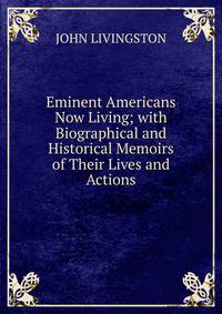 Eminent Americans Now Living; with Biographical and Historical Memoirs of Their Lives and Actions