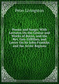 Poems and Songs: With Lectures On the Genius and Works of Burns, and the Rev. Geo. Gilfillan, and Letter On Sir John Franklin and the Arctic Regions