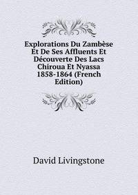Explorations Du Zambese Et De Ses Affluents Et Decouverte Des Lacs Chiroua Et Nyassa 1858-1864 (French Edition)