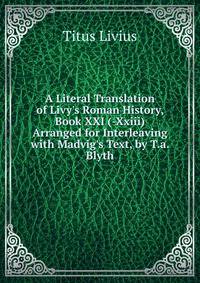 A Literal Translation of Livy's Roman History, Book XXI (-Xxiii) Arranged for Interleaving with Madvig's Text, by T.a. Blyth