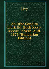 Ab Urbe Condita Libri: Bd. Buch Xxxv-Xxxviii. 2.Verb. Aufl. 1873 (Hungarian Edition)