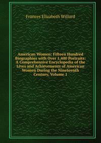 American Women: Fifteen Hundred Biographies with Over 1,400 Portraits: A Comprehensive Encyclopedia of the Lives and Achievements of American Women During the Nineteenth Century, Volume 1