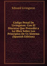 Codigo Penal De Livingston: Con El Discurso Que Precedio a La Obra Sobre Los Principios De Us Sistema (Spanish Edition)