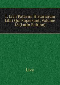 T. Livii Patavini Historiarum Libri Qui Supersunt, Volume 18 (Latin Edition)