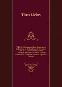 T. Livii . Historiarum Qu? Supersunt, Ex Recens. A. Drakenborchii. Accedunt Gentes Et Fanili? Romanorum, Auctore R. Streinnio, Necnon Ernesti Glossarium Livianum, Auctius (Spanish Edition)