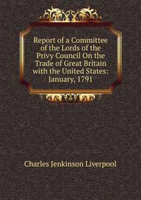 Report of a Committee of the Lords of the Privy Council On the Trade of Great Britain with the United States: January, 1791