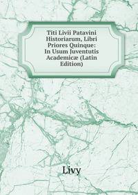 Titi Livii Patavini Historiarum, Libri Priores Quinque: In Usum Juventutis Academic? (Latin Edition)