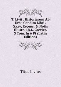T. Livii . Historiarum Ab Urbe Condita Libri . Xxxv, Recens. &amp; Notis Illustr. J.B.L. Crevier. 3 Tom. In 6 Pt (Latin Edition)