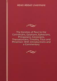 The Epistles of Paul to the Corinthians, Galatians, Ephesians, Philippians, Colossians, Thessalonians, Timothy, Titus and Philemon: With Introductions and a Commentary