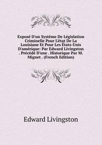 Expos? D'un Syst?me De L?gislation Criminelle Pour L'?tat De La Louisiane Et Pour Les ?tats-Unis D'am?rique: Par Edward Livingston . Pr?c?d? D'une . Historique Par M. Mignet . (French Edition)