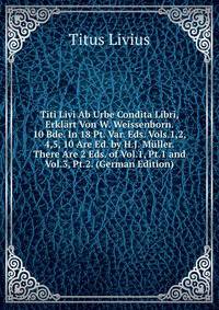 Titi Livi Ab Urbe Condita Libri, Erklart Von W. Weissenborn. 10 Bde. In 18 Pt. Var. Eds. Vols.1,2, 4,5, 10 Are Ed. by H.J. Muller. There Are 2 Eds. of Vol.1, Pt.1 and Vol.3, Pt.2. (German Edition)