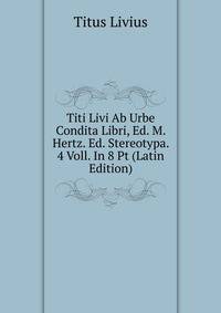 Titi Livi Ab Urbe Condita Libri, Ed. M. Hertz. Ed. Stereotypa. 4 Voll. In 8 Pt (Latin Edition)