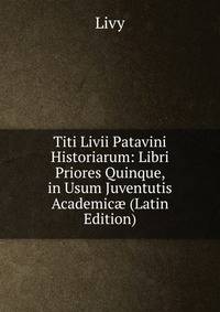 Titi Livii Patavini Historiarum: Libri Priores Quinque, in Usum Juventutis Academic? (Latin Edition)