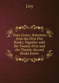 Titus Livius: Selections from the First Five Books; Together with the Twenty-First and the Twenty-Second Books Entire