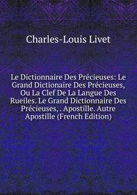 Le Dictionnaire Des Precieuses: Le Grand Dictionaire Des Precieuses, Ou La Clef De La Langue Des Rueiles. Le Grand Dictionnaire Des Precieuses, . Apostille. Autre Apostille (French Edition)