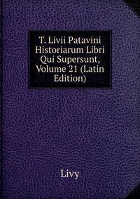 T. Livii Patavini Historiarum Libri Qui Supersunt, Volume 21 (Latin Edition)