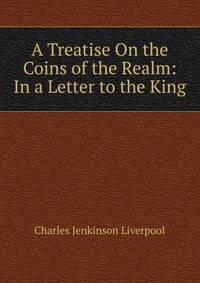 A Treatise On the Coins of the Realm: In a Letter to the King