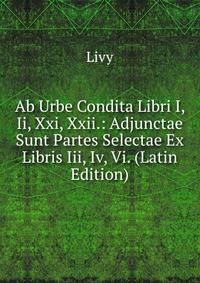 Ab Urbe Condita Libri I, Ii, Xxi, Xxii.: Adjunctae Sunt Partes Selectae Ex Libris Iii, Iv, Vi. (Latin Edition)