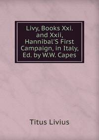 Livy, Books Xxi. and Xxii, Hannibal'S First Campaign, in Italy, Ed. by W.W. Capes
