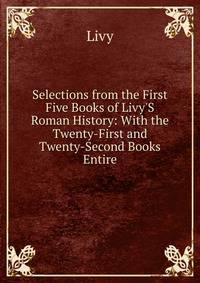Selections from the First Five Books of Livy'S Roman History: With the Twenty-First and Twenty-Second Books Entire