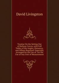 Treatise On the Setting Out of Railway Curves, with Full Tables of the Angles, Distances, and Offsets Required: Especially Arranged for the Use of . for the Use of Any Unit of Measurement
