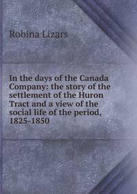 In the days of the Canada Company: the story of the settlement of the Huron Tract and a view of the social life of the period, 1825-1850
