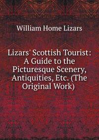 Lizars' Scottish Tourist: A Guide to the Picturesque Scenery, Antiquities, Etc. (The Original Work) .
