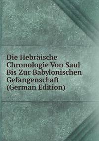 Die Hebraische Chronologie Von Saul Bis Zur Babylonischen Gefangenschaft (German Edition)
