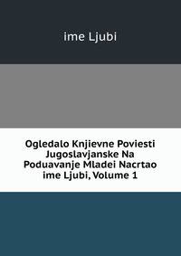 Ogledalo Knjievne Poviesti Jugoslavjanske Na Poduavanje Mladei Nacrtao ime Ljubi, Volume 1