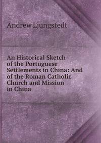 An Historical Sketch of the Portuguese Settlements in China: And of the Roman Catholic Church and Mission in China