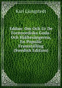 Eddan: Om Och Ur De Fornnordiska Guda- Och Hjaltesangerna, En Popular Framstalling (Swedish Edition)