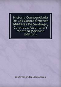 Historia Compendiada De Las Cuatro Ordenes Militares De Santiago, Calatrava, Alcantara Y Montesa (Spanish Edition)