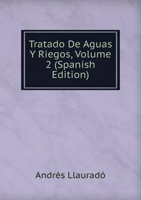 Tratado De Aguas Y Riegos, Volume 2 (Spanish Edition)