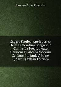 Saggio Storico-Apologetico Della Letteratura Spagnuola Contro Le Pregiudicate Opinioni Di Alcuni Moderni Scrittori Italiani, Volume 1, part 1 (Italian Edition)