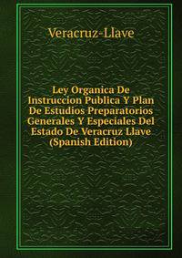 Ley Organica De Instruccion Publica Y Plan De Estudios Preparatorios Generales Y Especiales Del Estado De Veracruz Llave (Spanish Edition)