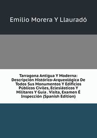 Tarragona Antigua Y Moderna: Descripcion Historico-Arqueologica De Todos Sus Monumentos Y Edificios Publicos Civiles, Eclesiasticos Y Militares Y Guia . Visita, Examen E Inspeccion (Spanish Edition)