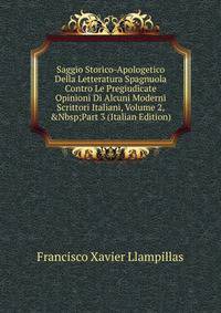 Saggio Storico-Apologetico Della Letteratura Spagnuola Contro Le Pregiudicate Opinioni Di Alcuni Moderni Scrittori Italiani, Volume 2,&amp;Nbsp;Part 3 (Italian Edition)
