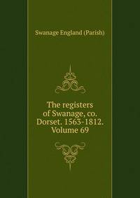 The registers of Swanage, co. Dorset. 1563-1812. Volume 69